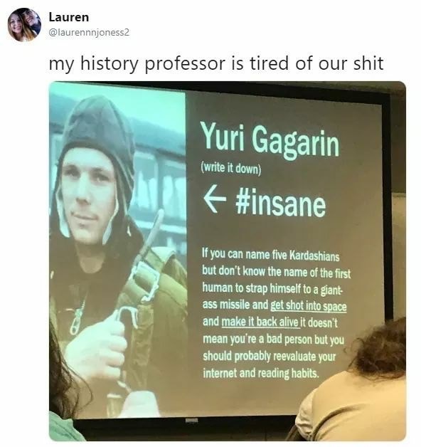 memes - yuri gagarin meme - Lauren my history professor is tired of our shit Yuri Gagarin write it down If you can name five Kardashians but don't know the name of the first human to strap himself to a giant ass missile and get shot into space and make it