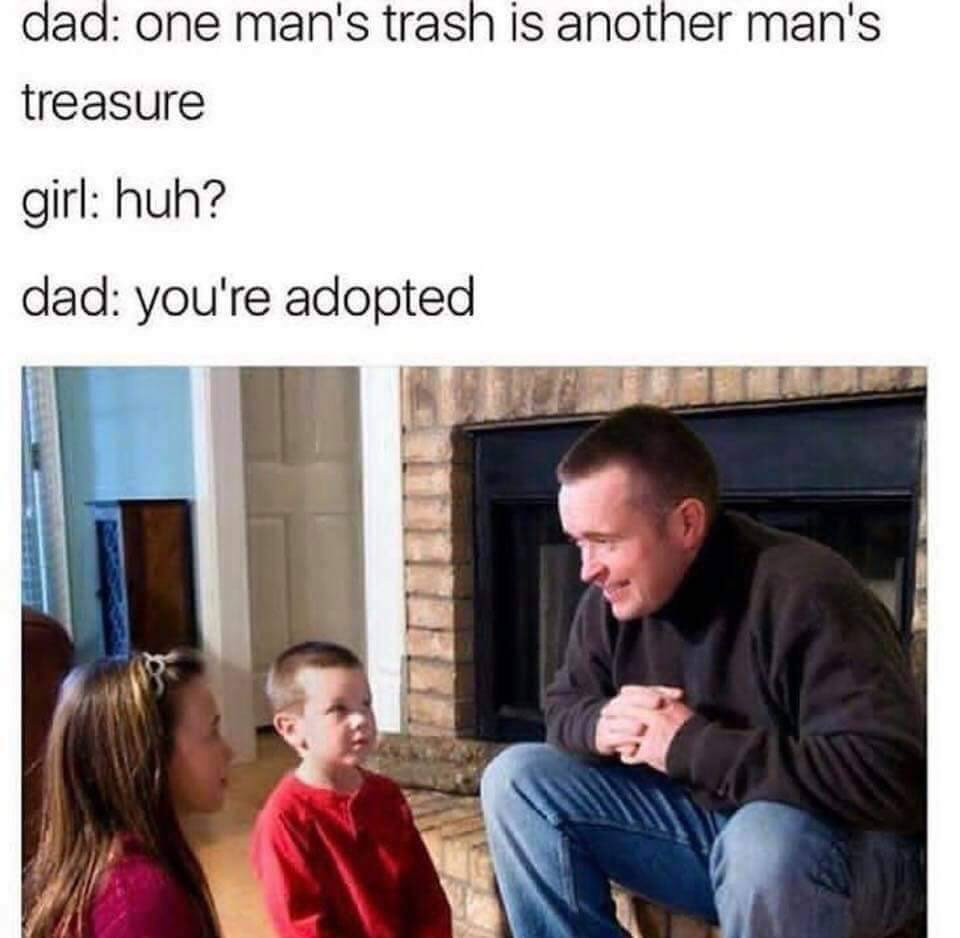 funny memes - parents and children talking - dad one man's trash is another man's treasure girl huh? dad you're adopted
