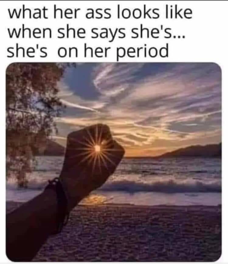funny memes - what her ass looks when she says she's... she's on her period