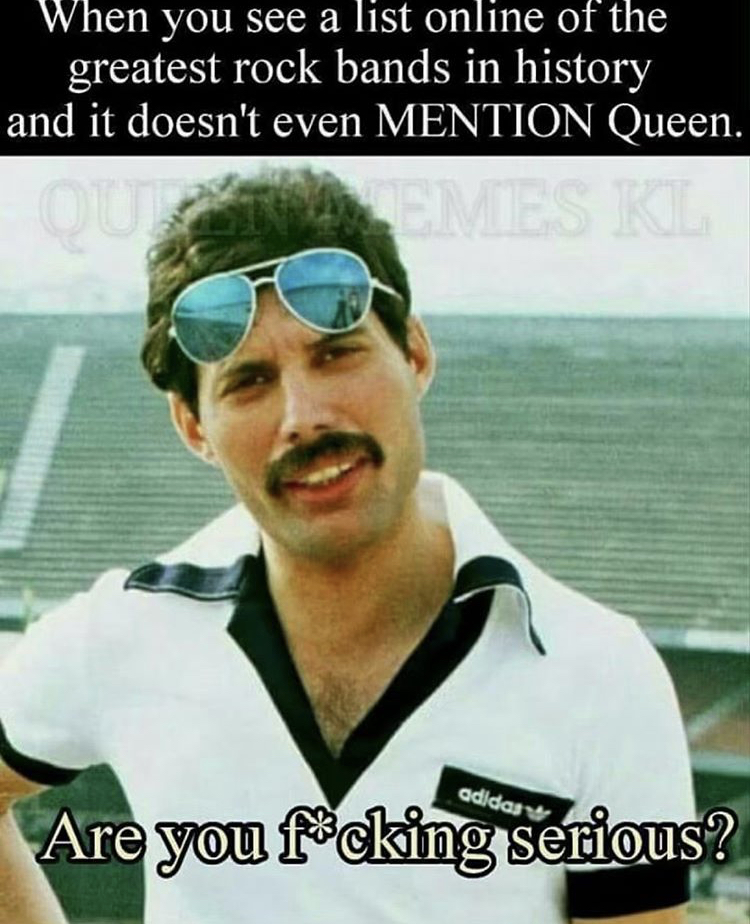 funny memes - queen memes band - When you see a list online of the greatest rock bands in history and it doesn't even Mention Queen. Are you reking snious?