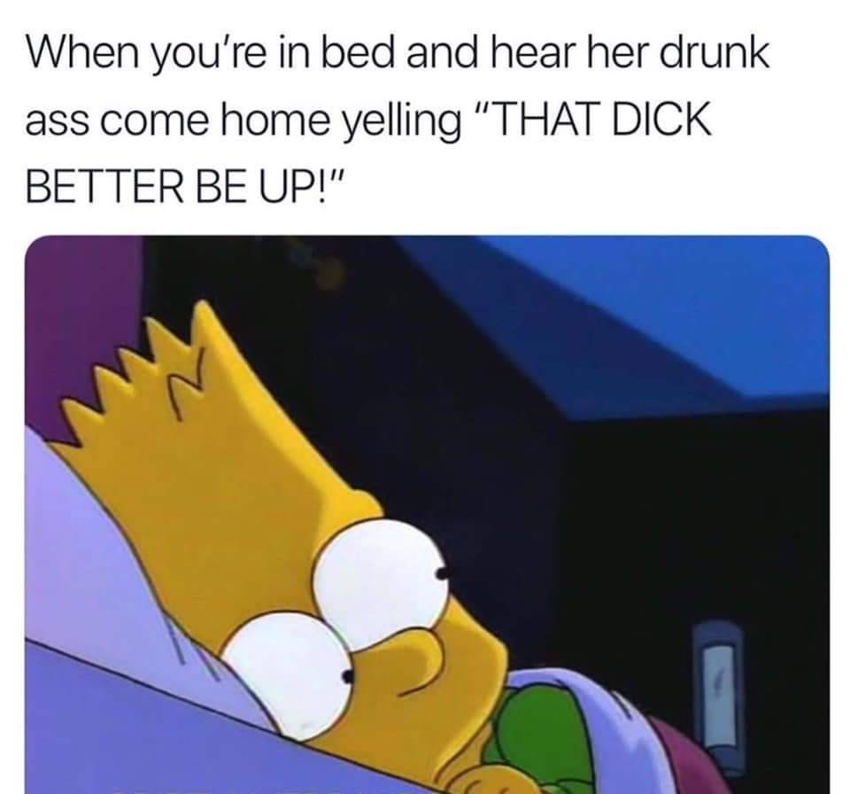 funny memes - The Simpsons - When you're in bed and hear her drunk ass come home yelling That Dick Better Be Up!".