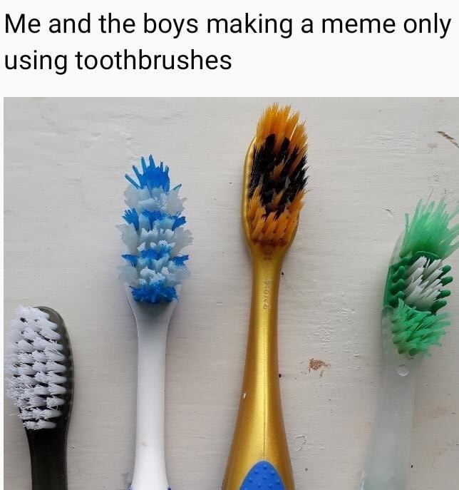 Meme - Me and the boys making a meme only using toothbrushes