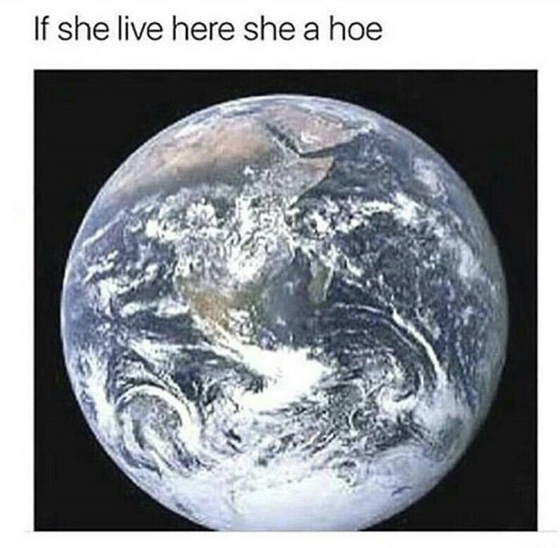 planet earth - If she live here she a hoe