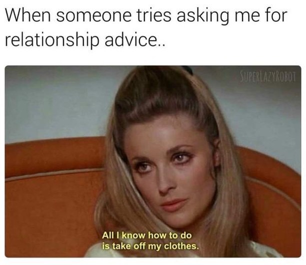 meme people ask me for relationship advice meme - When someone tries asking me for relationship advice.. Superlazyrobot All I know how to do is take off my clothes.
