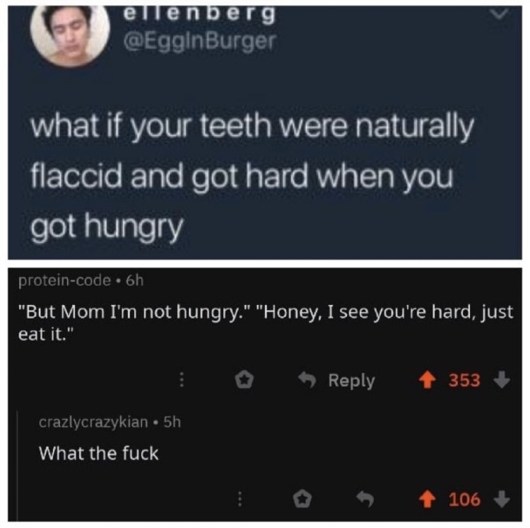 adolf hitler lebt - ellenberg what if your teeth were naturally flaccid and got hard when you got hungry proteincode. 6h "But Mom I'm not hungry." "Honey, I see you're hard, just eat it." i > 353 crazlycrazykian. 5h What the fuck i 106