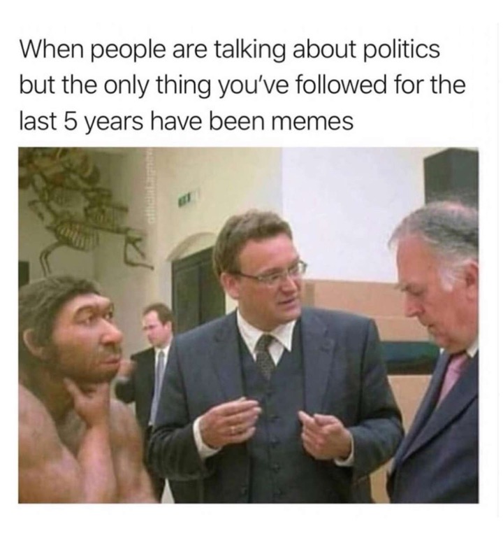 people are talking about politics but - When people are talking about politics but the only thing you've ed for the last 5 years have been memes
