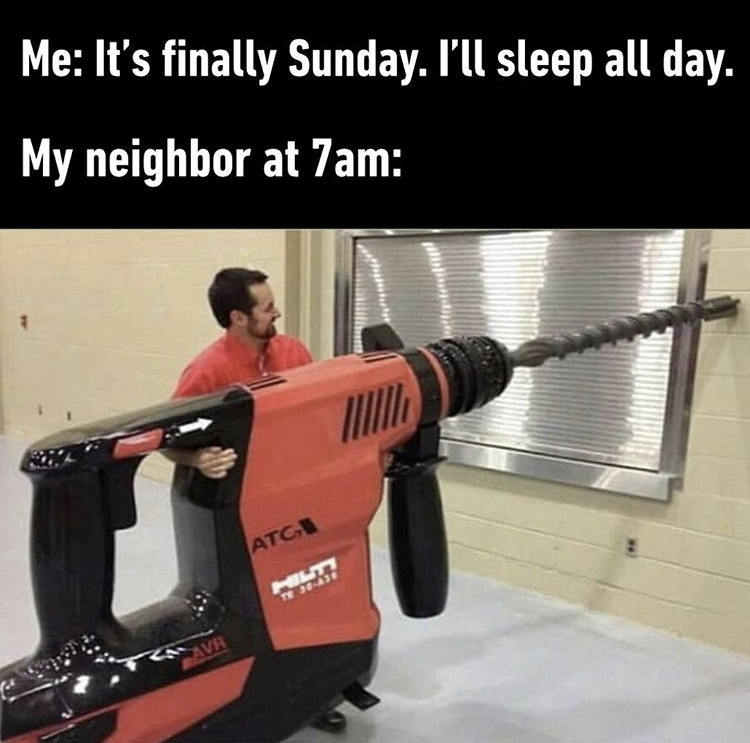 Me It's finally Sunday. I'll sleep all day. My neighbor at 7am Atge