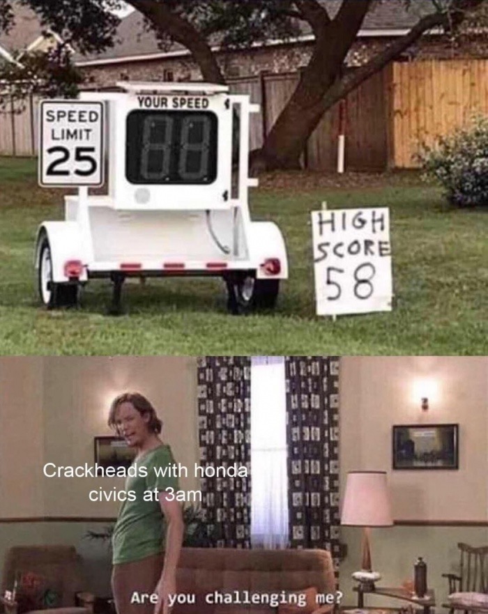 high score speed radar - Your Speed Speed Limit High Score 158 Den Hen Soos Crackheads with honda civics at 3am Are you challenging me?
