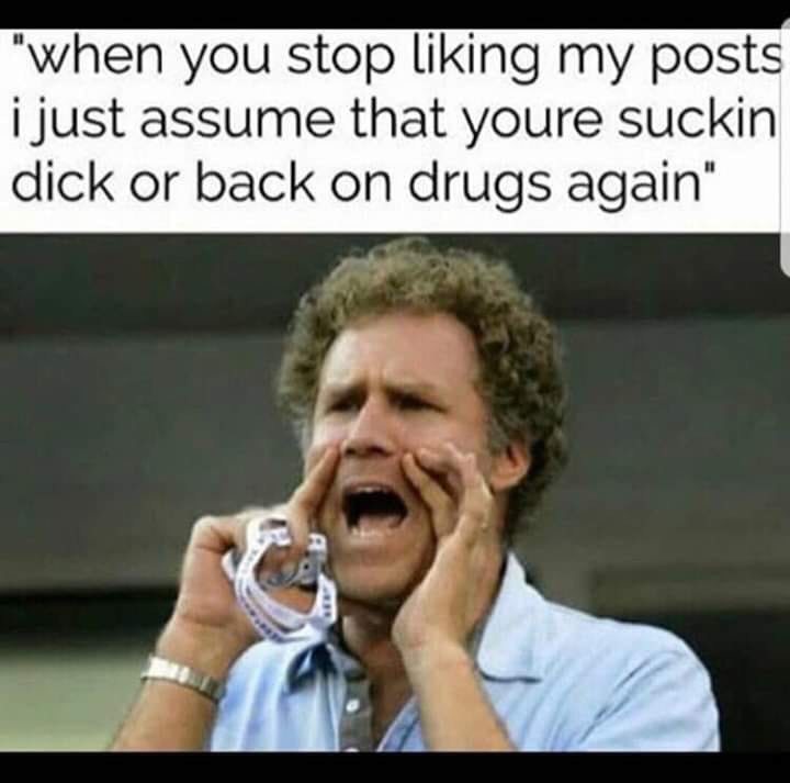 will ferrell - "when you stop liking my posts i just assume that youre suckin dick or back on drugs again"