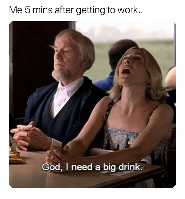 god i need a big drink - Me 5 mins after getting to work.. God, I need a big drink.