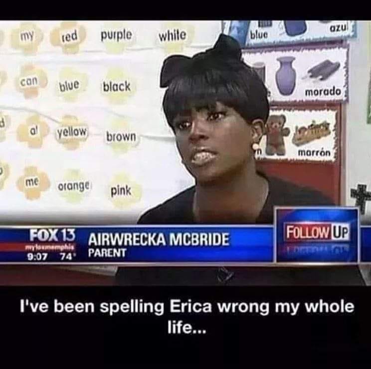 ve been spelling erica wrong - Ozu my red purple white blue con blue black morado yellow brown marrn me me orange orange pink pink Fox 13 Airwrecka Mcbride Up mylomamphis 74 Parent I've been spelling Erica wrong my whole life...