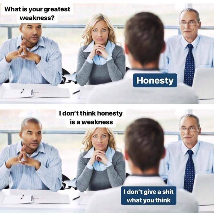 interviewing skills - What is your greatest weakness? Honesty I don't think honesty is a weakness I don't give a shit what you think