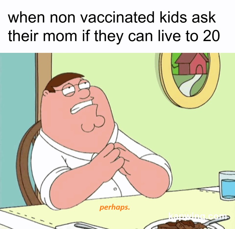 anti vax memes - when non vaccinated kids ask their mom if they can live to 20 perhaps.