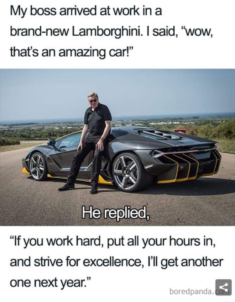 boss memes work - My boss arrived at work in a brandnew Lamborghini. I said, Wow, that's an amazing car!" He replied, "If you work hard, put all your hours in, and strive for excellence, I'll get another one next year." boredpanda.c6.