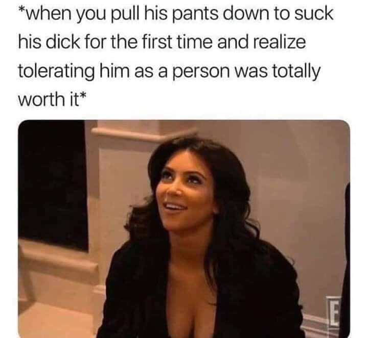 humpday meme - you suck his dick - when you pull his pants down to suck his dick for the first time and realize tolerating him as a person was totally worth it