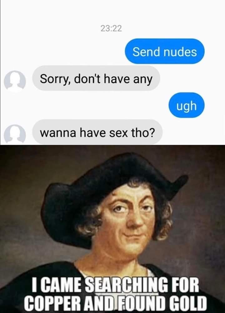 humpday meme - christopher columbus - Send nudes Sorry, don't have any ugh wanna have sex tho? I Came Searching For Copper And Found Gold