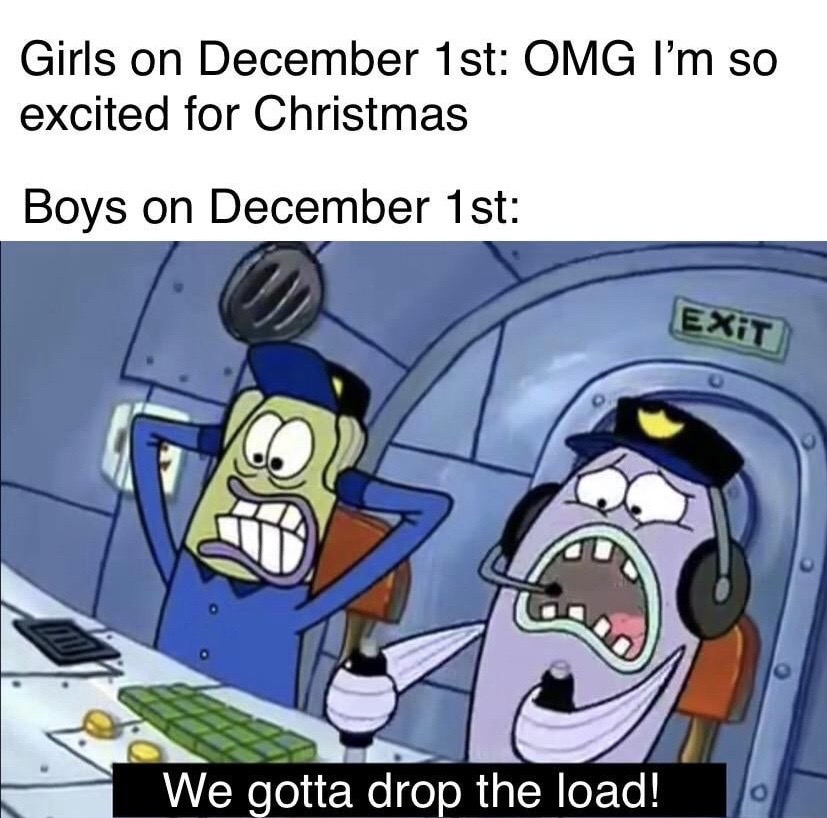 we gotta drop the load spongebob - Girls on December 1st Omg I'm so excited for Christmas Boys on December 1st Exit Ya Na We gotta drop the load!