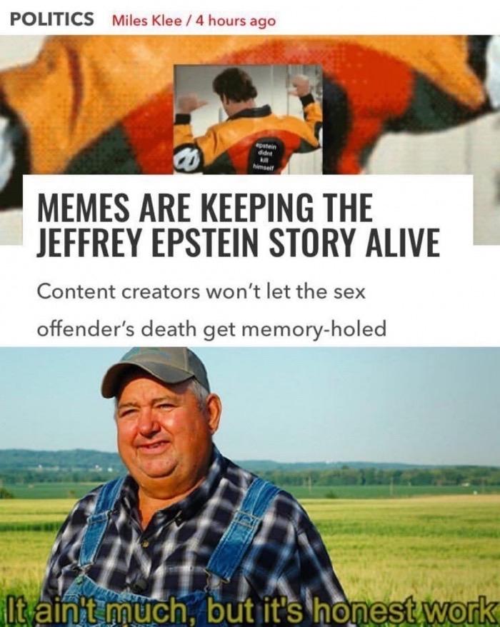 farmer meme - Politics Miles Klee 4 hours ago epstein himself Memes Are Keeping The Jeffrey Epstein Story Alive Content creators won't let the sex offender's death get memoryholed It ain't much, but it's honest work