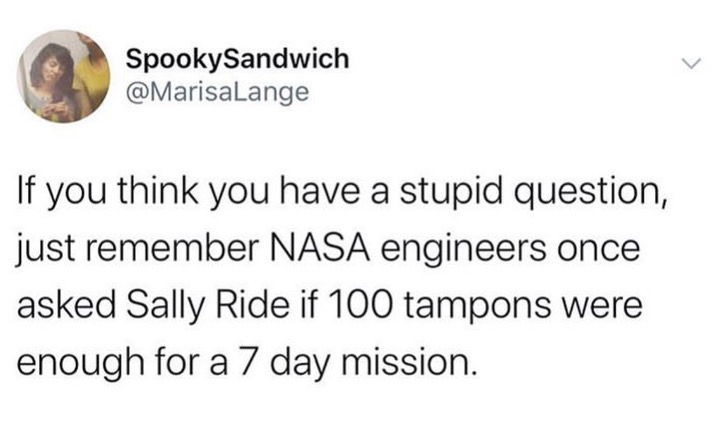 water slut meme - SpookySandwich If you think you have a stupid question, just remember Nasa engineers once asked Sally Ride if 100 tampons were enough for a 7 day mission.