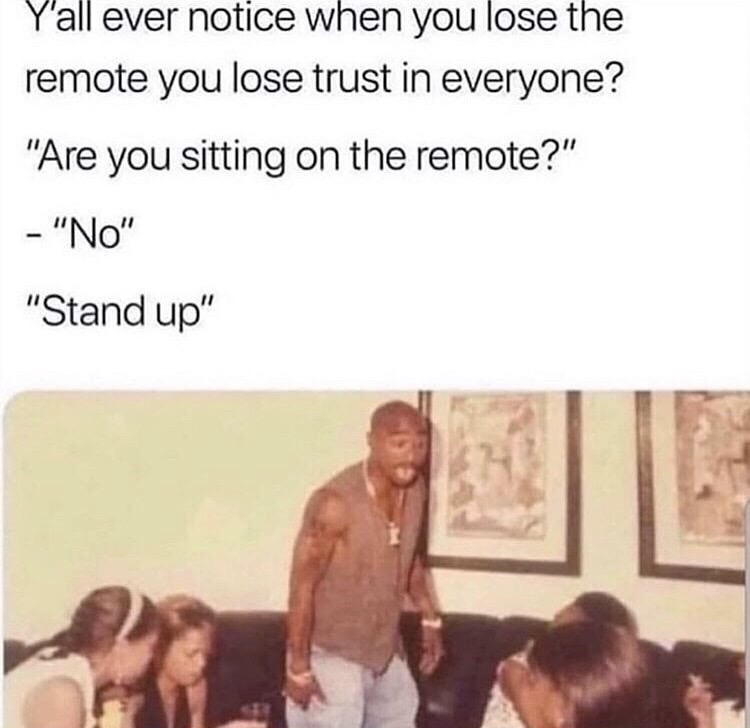 tupac coaster meme - Y'all ever notice when you lose the remote you lose trust in everyone? "Are you sitting on the remote?" "No" "Stand up"