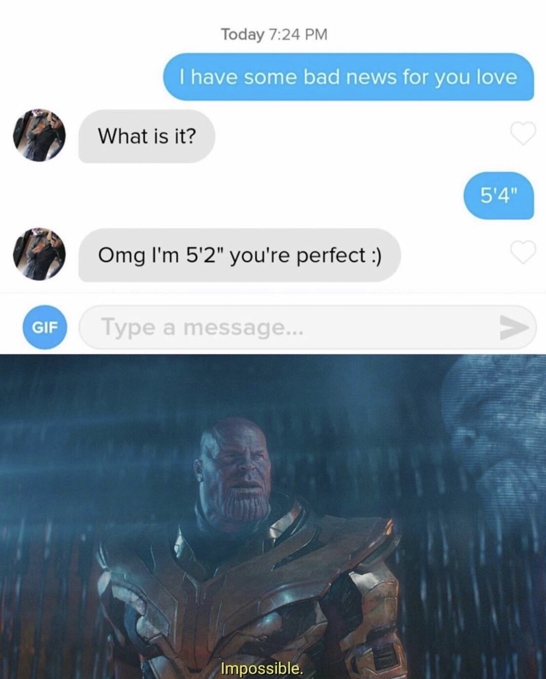 thanos impossible meme - Today I have some bad news for you love What is it? 5'4" Omg I'm 5'2" you're perfect Gif Type a message... Impossible.