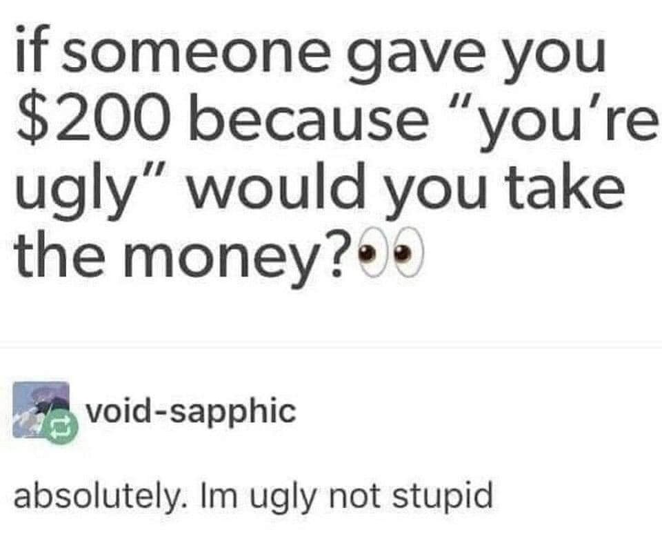 if someone gave you $200 because you re ugly - if someone gave you $200 because "you're ugly" would you take the money?.. voidsapphic absolutely. Im ugly not stupid