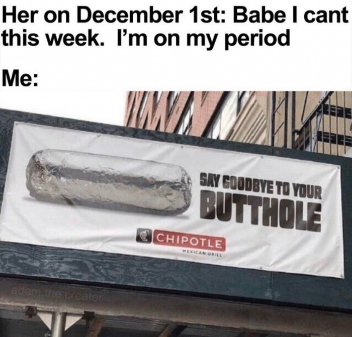 chipotle say goodbye to your butthole - Her on December 1st Babe I cant this week. I'm on my period Me Say Goodbye To Your Butthole Chipotle Mexican Grill aster the creator