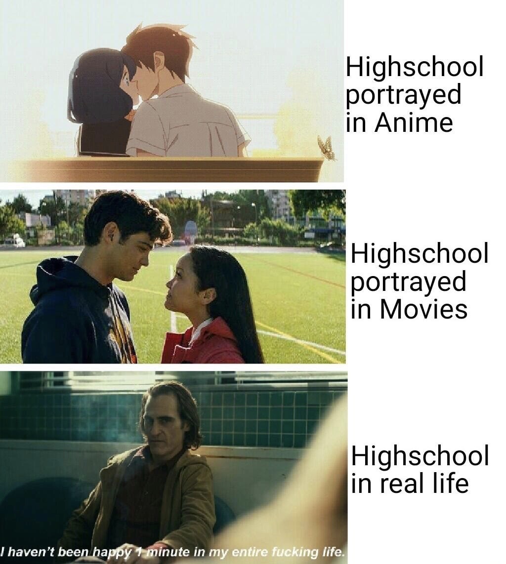 Film - Highschool portrayed in Anime Highschool portrayed in Movies Highschool in real life I haven't been happy 1 minute in my entire fucking life.