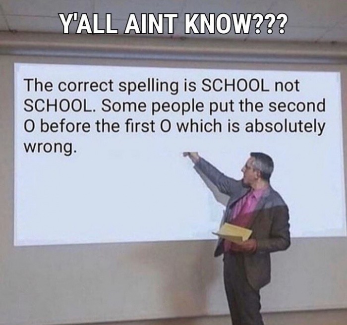 correct spelling is school not school - Y'All Aint Know??? The correct spelling is School not School. Some people put the second O before the first O which is absolutely wrong.