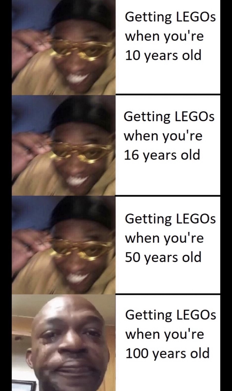 human - Getting Legos when you're 10 years old Getting Legos when you're 16 years old Getting Legos when you're 50 years old Getting Legos when you're 100 years old