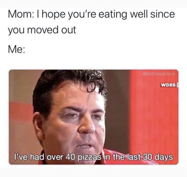 Papa John's Pizza - Mom I hope you're eating well since you moved out Me shitheadsteve Wdrbi I've had over 40 pizzas in the last 30 days