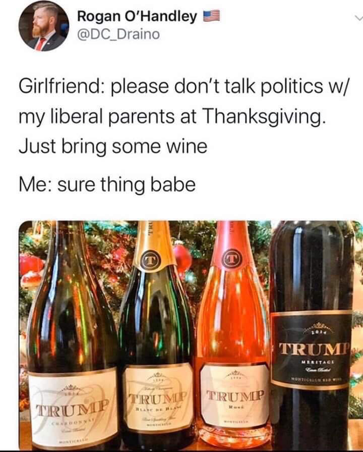 champagne - Rogan O'Handley 3 Girlfriend please don't talk politics w my liberal parents at Thanksgiving. Just bring some wine Me sure thing babe Trum Meritage Trump Trump Trump