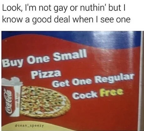 Look, I'm not gay or nuthin' but I know a good deal when I see one Buy One Small Pizza Get One Regular Cock free Cod