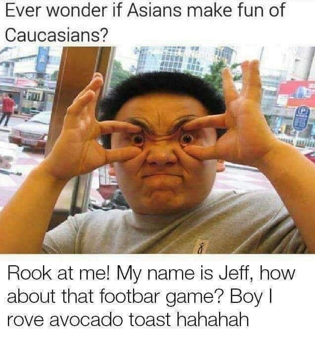 do asians make fun of caucasians meme - Ever wonder if Asians make fun of Caucasians? Rook at me! My name is Jeff, how about that footbar game? Boy | rove avocado toast hahahah