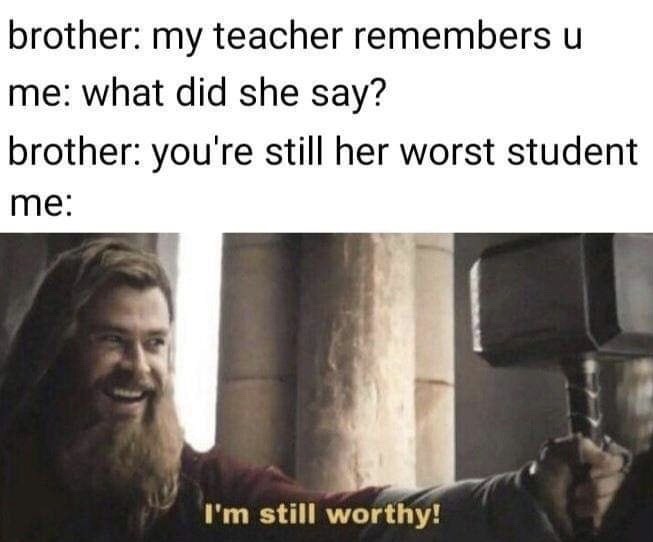 i m still worthy meme - brother my teacher remembers u me what did she say? brother you're still her worst student me I'm still worthy!