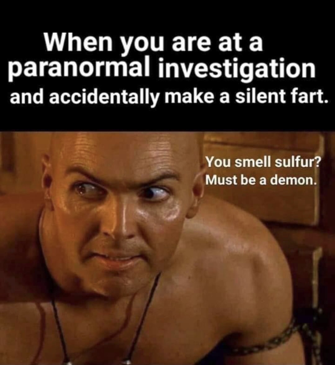sign - When you are at a paranormal investigation and accidentally make a silent fart. You smell sulfur? Must be a demon.