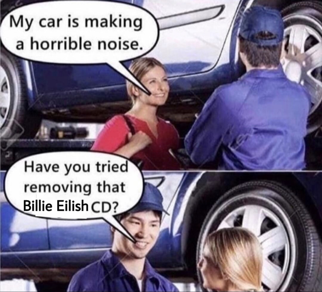 my car is making a weird noise meme - My car is making a horrible noise. Have you tried removing that Billie Eilish Cd?