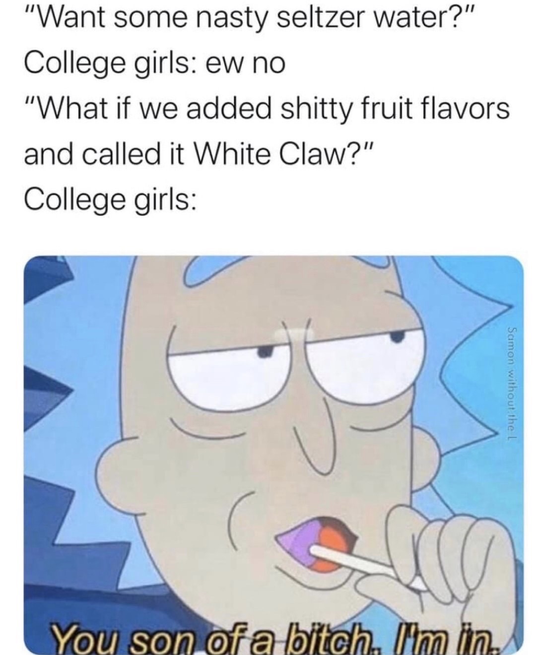 Internet meme - "Want some nasty seltzer water?" College girls ew no "What if we added shitty fruit flavors and called it White Claw?" College girls Samon without the L You son of a bitch I'm in,