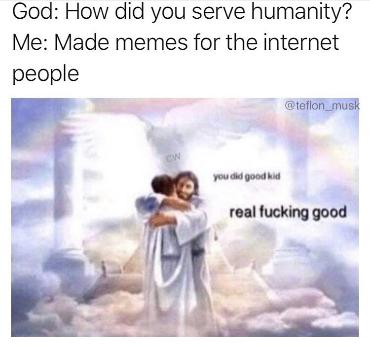 did you serve humanity meme - God How did you serve humanity? Me Made memes for the internet people Cw you did good kid real fucking good