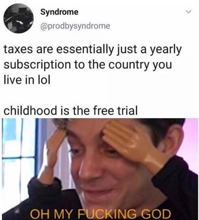 taxes are essentially just a yearly subscription - Syndrome taxes are essentially just a yearly subscription to the country you live in lol childhood is the free trial Oh My Fucking God