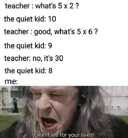 quiet kid memes - teacher what's 5 x 2 ? the quiet kid 10 teacher good, what's 5 x 6 ? the quiet kid 9 teacher no, it's 30 the quiet kid 8 me Flee! Flee for your lives!