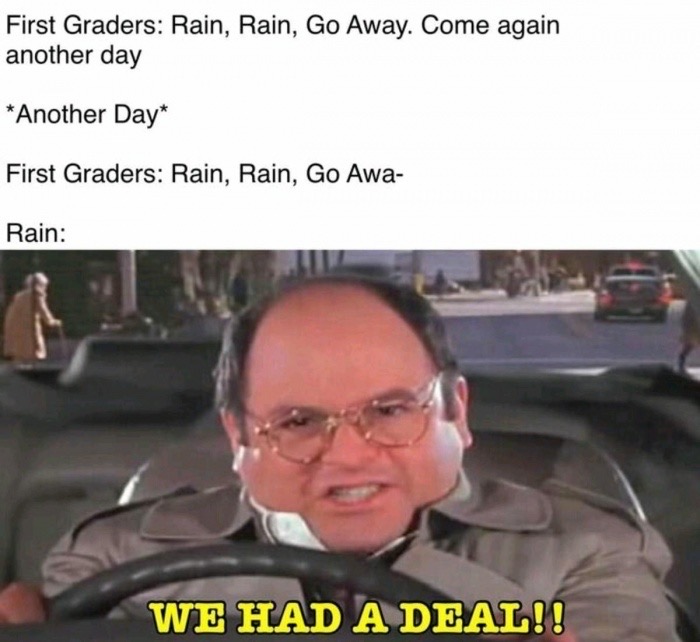 rain rain go away meme - First Graders Rain, Rain, Go Away. Come again another day Another Day First Graders Rain, Rain, Go Awa Rain We Had A Deal!!