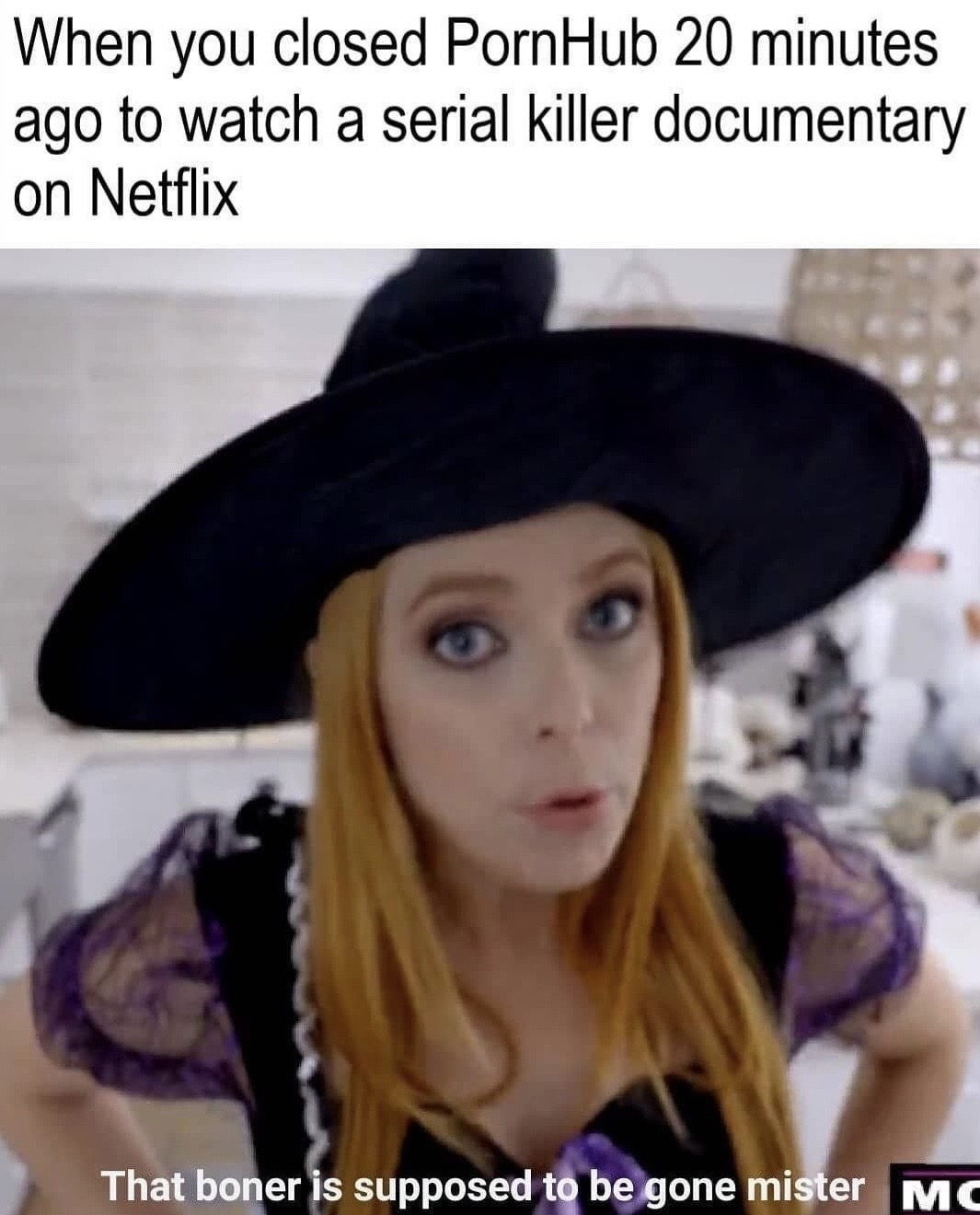 hat - When you closed PornHub 20 minutes ago to watch a serial killer documentary on Netflix That boner is supposed to be gone mister Mc