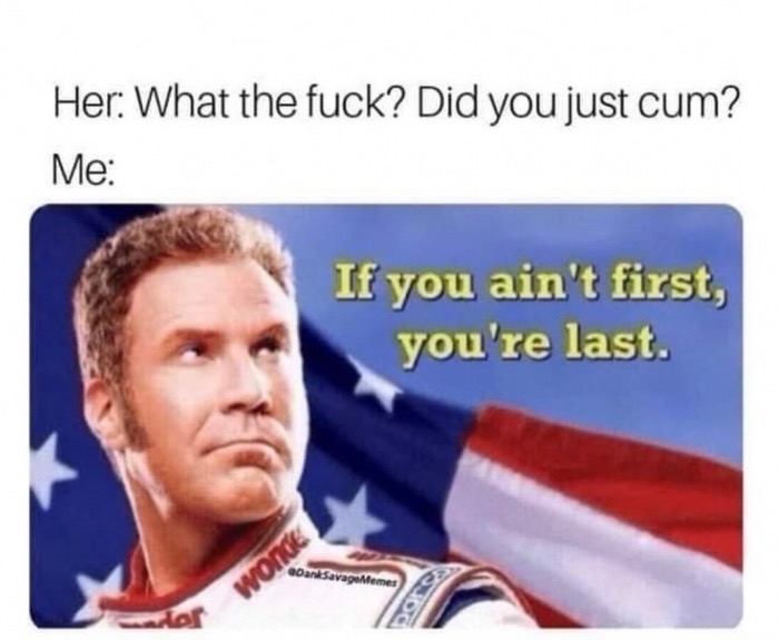 ricky bobby - Her What the fuck? Did you just cum? Me If you ain't first, you're last. Savage Memes