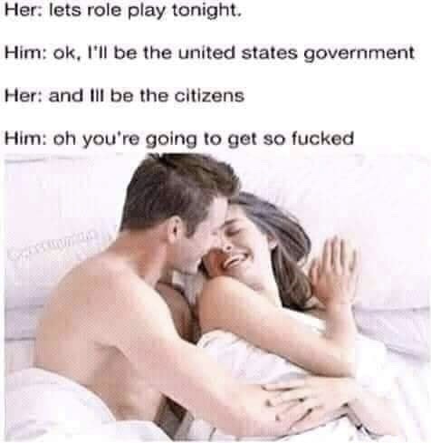 lets role play meme - Her lets role play tonight. Him ok, I'll be the united states government Her and Ill be the citizens Him oh you're going to get so fucked