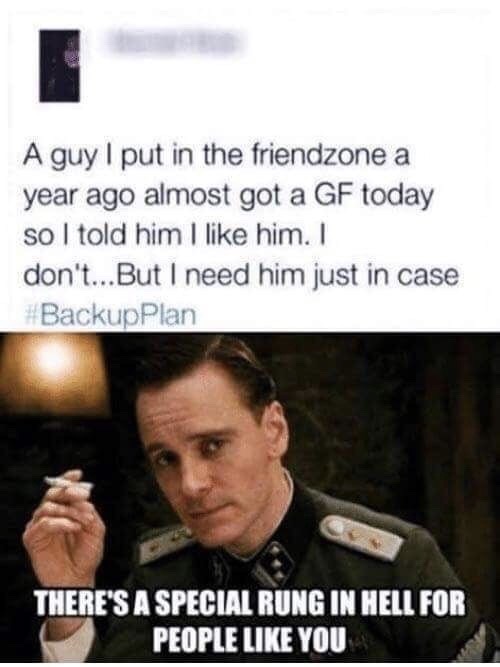friendzone memes - A guy I put in the friendzone a year ago almost got a Gf today so I told him I him. I don't...But I need him just in case Backup Plan There'S A Special Rung In Hell For People You