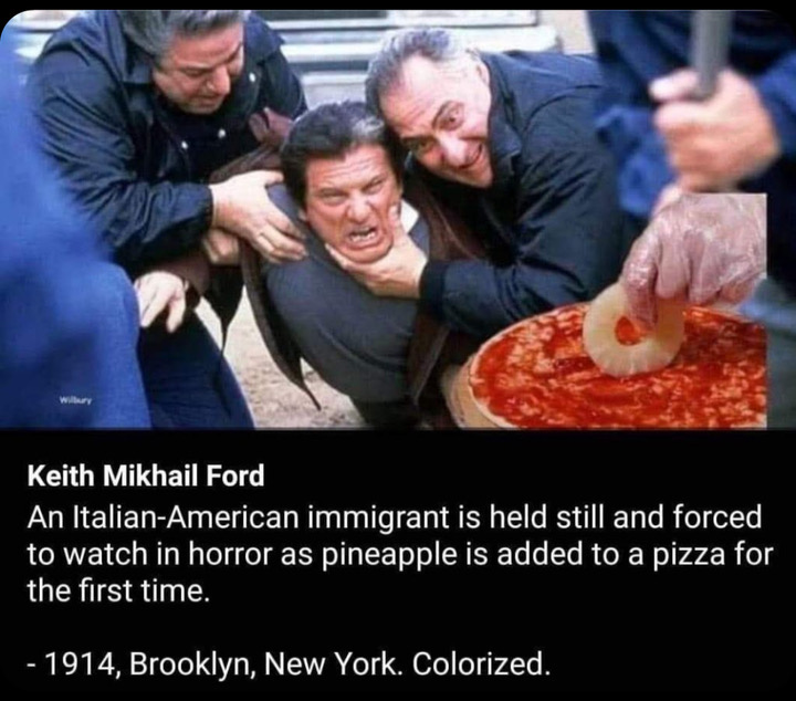 italian pineapple pizza meme - Keith Mikhail Ford An ItalianAmerican immigrant is held still and forced to watch in horror as pineapple is added to a pizza for the first time. 1914, Brooklyn, New York. Colorized.