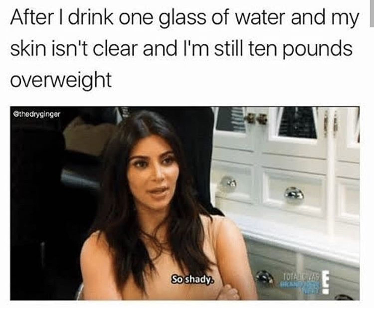 drinking one glass of water meme - After I drink one glass of water and my skin isn't clear and I'm still ten pounds overweight So shady. Total