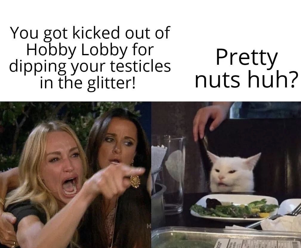 memes with karen - You got kicked out of Hobby Lobby for dipping your testicles in the glitter! Pretty nuts huh?