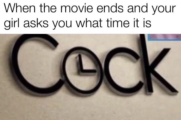 number - When the movie ends and your girl asks you what time it is Cock